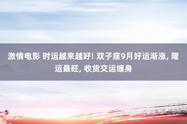 激情电影 时运越来越好! 双子座9月好运渐涨, 隆运最旺, 收货交运缠身