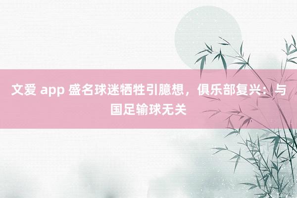 文爱 app 盛名球迷牺牲引臆想，俱乐部复兴：与国足输球无关