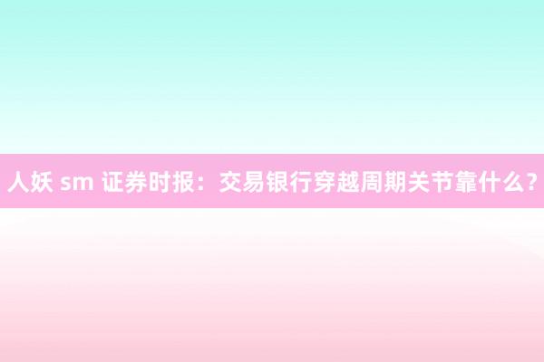 人妖 sm 证券时报：交易银行穿越周期关节靠什么？