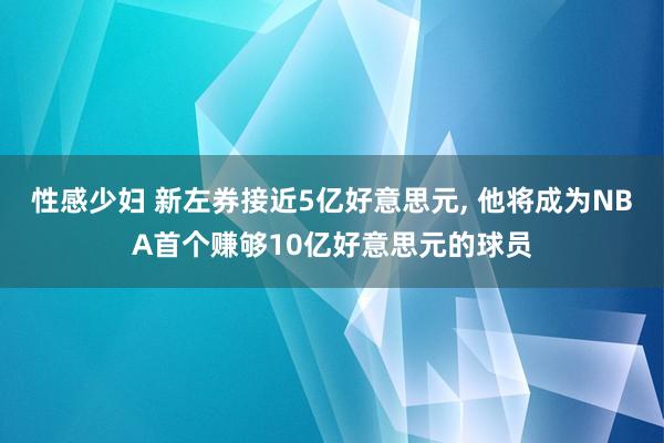 性感少妇 新左券接近5亿好意思元, 他将成为NBA首个赚够10亿好意思元的球员