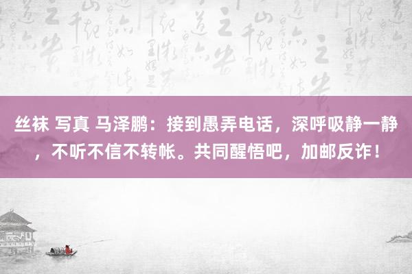 丝袜 写真 马泽鹏：接到愚弄电话，深呼吸静一静，不听不信不转帐。共同醒悟吧，加邮反诈！