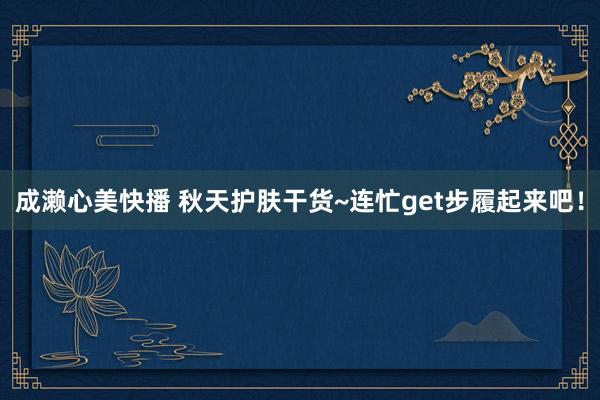 成濑心美快播 秋天护肤干货~连忙get步履起来吧！