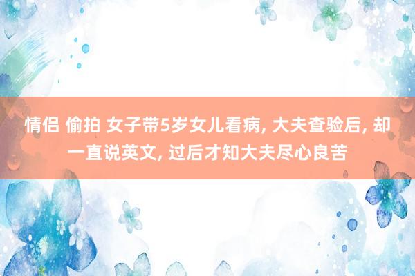 情侣 偷拍 女子带5岁女儿看病, 大夫查验后, 却一直说英文, 过后才知大夫尽心良苦