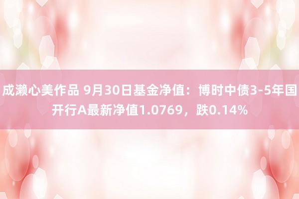 成濑心美作品 9月30日基金净值：博时中债3-5年国开行A最新净值1.0769，跌0.14%