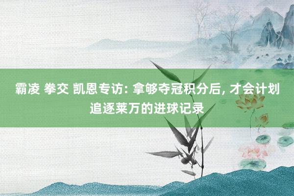 霸凌 拳交 凯恩专访: 拿够夺冠积分后, 才会计划追逐莱万的进球记录