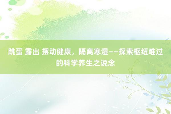 跳蛋 露出 摆动健康，隔离寒湿——探索枢纽难过的科学养生之说念