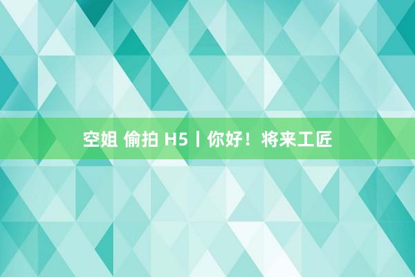 空姐 偷拍 H5丨你好！将来工匠