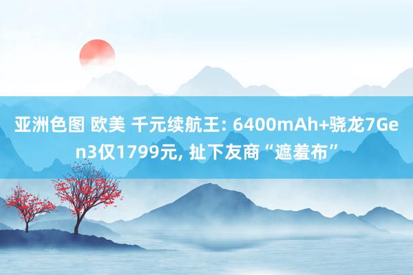 亚洲色图 欧美 千元续航王: 6400mAh+骁龙7Gen3仅1799元, 扯下友商“遮羞布”