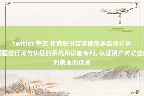 twitter 拳交 律商联讯苦求使用多选项分享狡饰问题进行身份认证的系统和设施专利, 认证用户对就业的探员