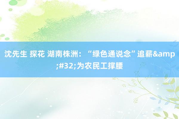 沈先生 探花 湖南株洲：“绿色通说念”追薪&#32;为农民工撑腰