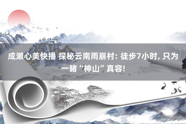 成濑心美快播 探秘云南雨崩村: 徒步7小时, 只为一睹“神山”真容!