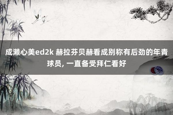 成濑心美ed2k 赫拉芬贝赫看成别称有后劲的年青球员, 一直备受拜仁看好