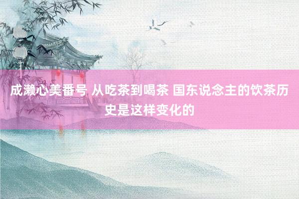 成濑心美番号 从吃茶到喝茶 国东说念主的饮茶历史是这样变化的
