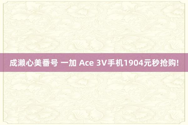 成濑心美番号 一加 Ace 3V手机1904元秒抢购!