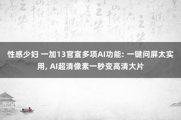 性感少妇 一加13官宣多项AI功能: 一键问屏太实用， AI超清像素一秒变高清大片