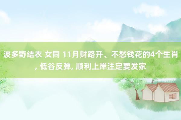 波多野结衣 女同 11月财路开、不愁钱花的4个生肖, 低谷反弹, 顺利上岸注定要发家