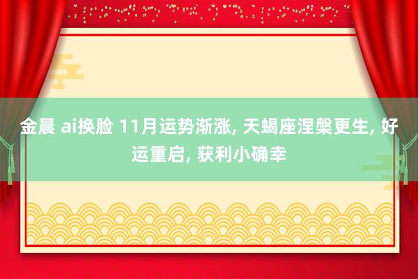 金晨 ai换脸 11月运势渐涨, 天蝎座涅槃更生, 好运重启, 获利小确幸