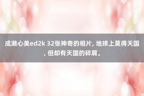 成濑心美ed2k 32张神奇的相片， 地球上莫得天国， 但却有天国的碎屑。
