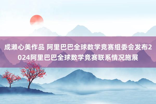 成濑心美作品 阿里巴巴全球数学竞赛组委会发布2024阿里巴巴全球数学竞赛联系情况施展
