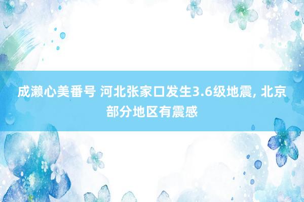 成濑心美番号 河北张家口发生3.6级地震, 北京部分地区有震感