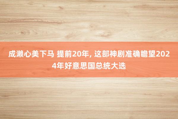 成濑心美下马 提前20年, 这部神剧准确瞻望2024年好意思国总统大选