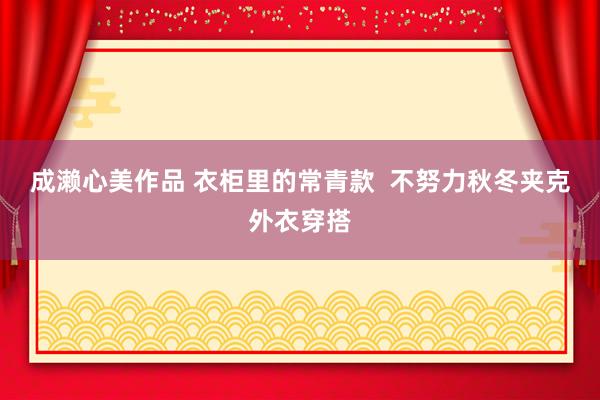 成濑心美作品 衣柜里的常青款  不努力秋冬夹克外衣穿搭