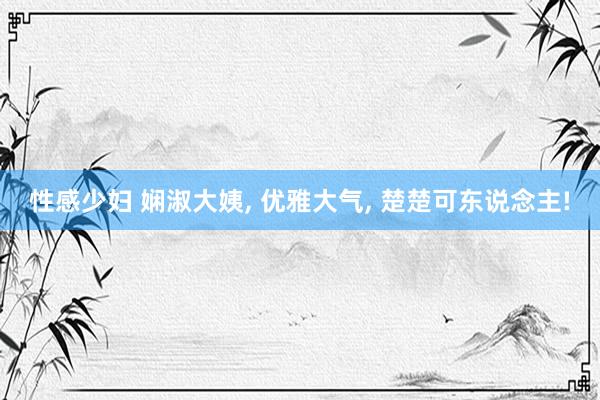 性感少妇 娴淑大姨, 优雅大气, 楚楚可东说念主!