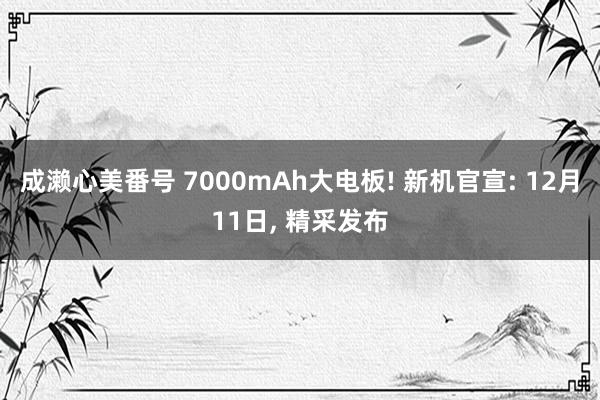 成濑心美番号 7000mAh大电板! 新机官宣: 12月11日， 精采发布