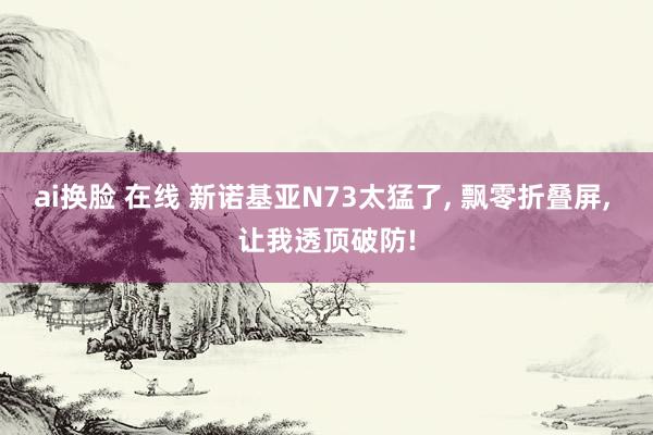 ai换脸 在线 新诺基亚N73太猛了, 飘零折叠屏, 让我透顶破防!