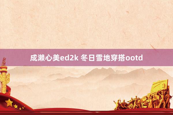 成濑心美ed2k 冬日雪地穿搭ootd