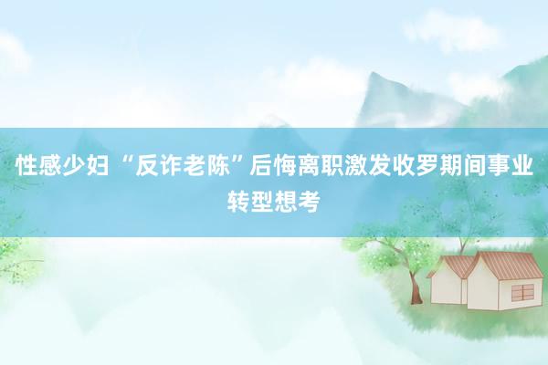 性感少妇 “反诈老陈”后悔离职激发收罗期间事业转型想考