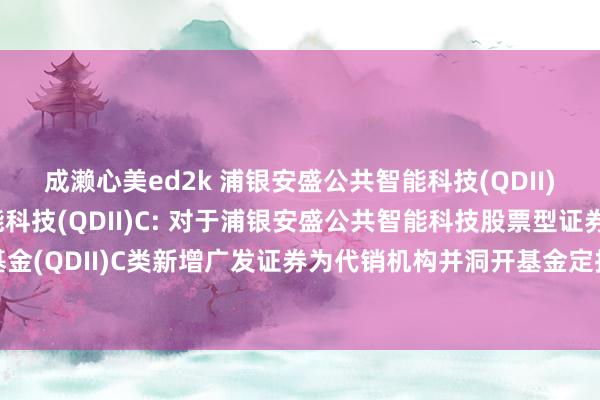 成濑心美ed2k 浦银安盛公共智能科技(QDII)A，浦银安盛公共智能科技(QDII)C: 对于浦银安盛公共智能科技股票型证券投资基金(QDII)C类新增广发证券为代销机构并洞开基金定投业务、插足其费率优惠活动的公告