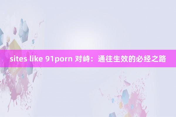 sites like 91porn 对峙：通往生效的必经之路