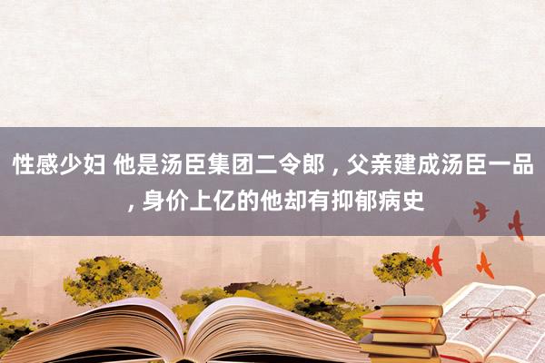 性感少妇 他是汤臣集团二令郎 , 父亲建成汤臣一品 , 身价上亿的他却有抑郁病史