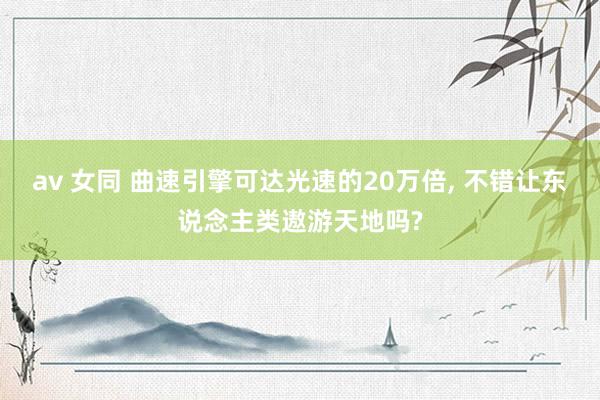 av 女同 曲速引擎可达光速的20万倍, 不错让东说念主类遨游天地吗?