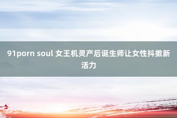 91porn soul 女王机灵产后诞生师让女性抖擞新活力