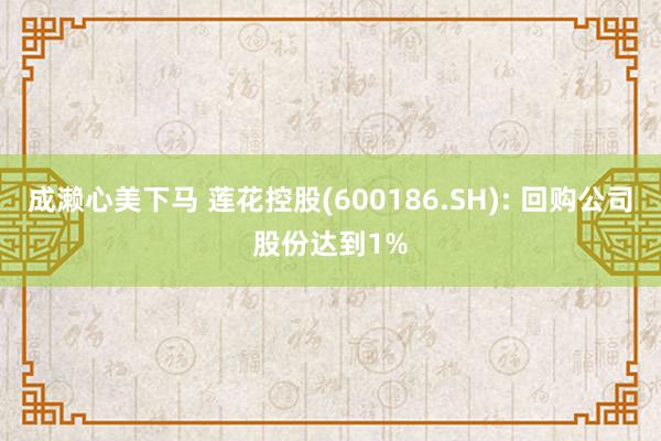 成濑心美下马 莲花控股(600186.SH): 回购公司股份达到1%