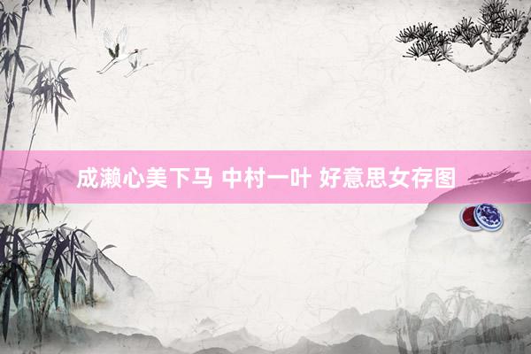 成濑心美下马 中村一叶 好意思女存图