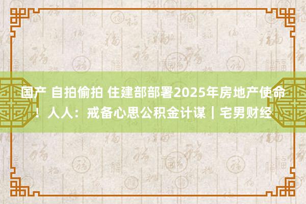 国产 自拍偷拍 住建部部署2025年房地产使命！人人：戒备心思公积金计谋｜宅男财经