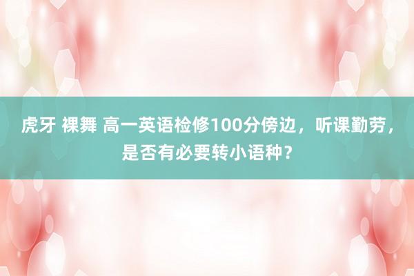 虎牙 裸舞 高一英语检修100分傍边，听课勤劳，是否有必要转小语种？