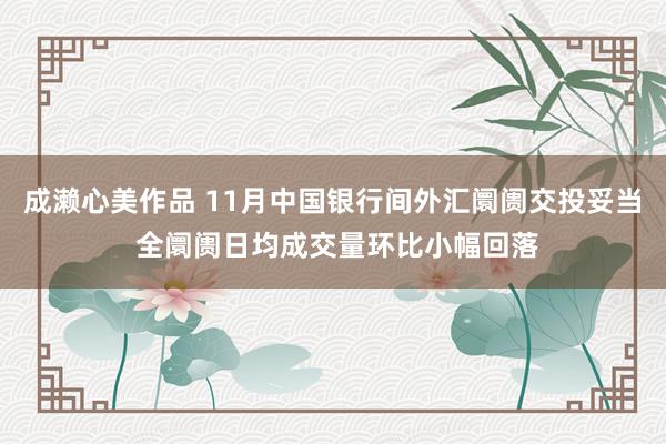 成濑心美作品 11月中国银行间外汇阛阓交投妥当 全阛阓日均成交量环比小幅回落