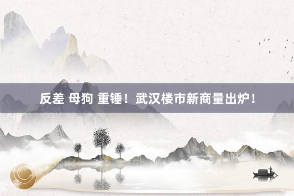 反差 母狗 重锤！武汉楼市新商量出炉！