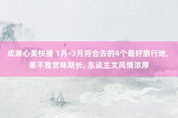 成濑心美快播 1月-3月符合去的4个最好旅行地, 景不雅赏味期长, 东谈主文风情浓厚