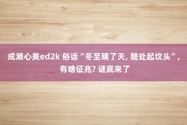成濑心美ed2k 俗话“冬至晴了天, 随处起坟头”, 有啥征兆? 谜底来了