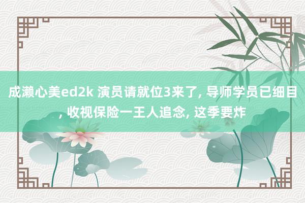 成濑心美ed2k 演员请就位3来了, 导师学员已细目, 收视保险一王人追念, 这季要炸