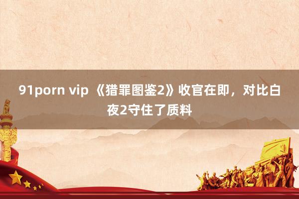 91porn vip 《猎罪图鉴2》收官在即，对比白夜2守住了质料