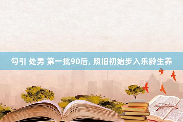 勾引 处男 第一批90后, 照旧初始步入乐龄生养