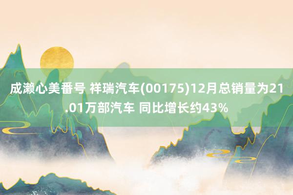 成濑心美番号 祥瑞汽车(00175)12月总销量为21.01万部汽车 同比增长约43%