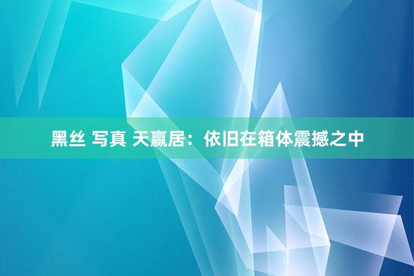 黑丝 写真 天赢居：依旧在箱体震撼之中