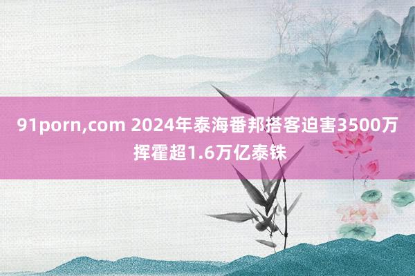 91porn,com 2024年泰海番邦搭客迫害3500万 挥霍超1.6万亿泰铢